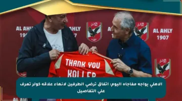 الأهلي يواجه مفاجأة اليوم: اتفاق ترضي الطرفين لإنهاء علاقة كولر تعرف على التفاصيل